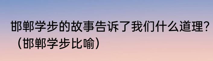 邯郸学步的故事告诉了我们什么道理？（邯郸学步比喻）