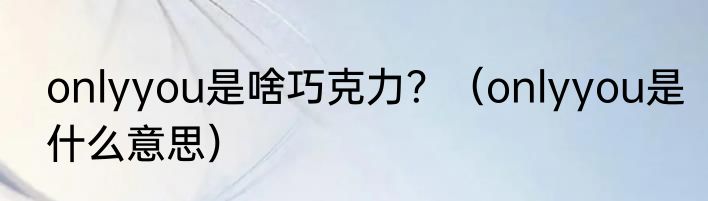 onlyyou是啥巧克力？（onlyyou是什么意思）