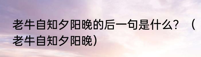 老牛自知夕阳晚的后一句是什么？（老牛自知夕阳晚）