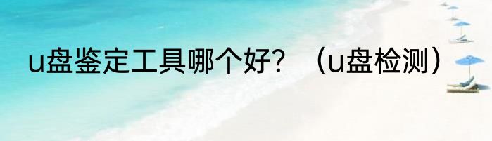 u盘鉴定工具哪个好？（u盘检测）