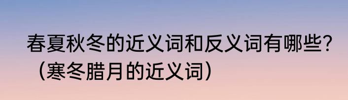 春夏秋冬的近义词和反义词有哪些？（寒冬腊月的近义词）