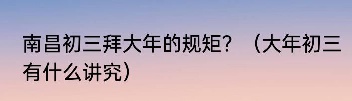 南昌初三拜大年的规矩？（大年初三有什么讲究）