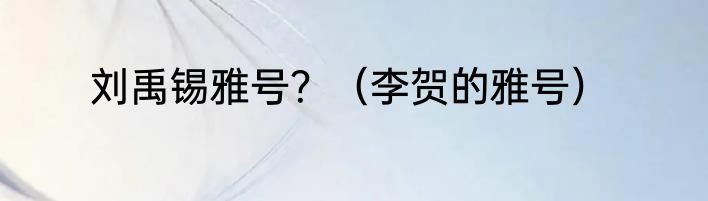 刘禹锡雅号？（李贺的雅号）