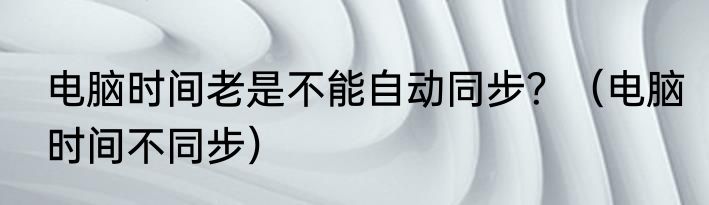 电脑时间老是不能自动同步？（电脑时间不同步）