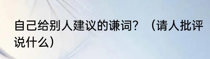 自己给别人建议的谦词？（请人批评说什么）