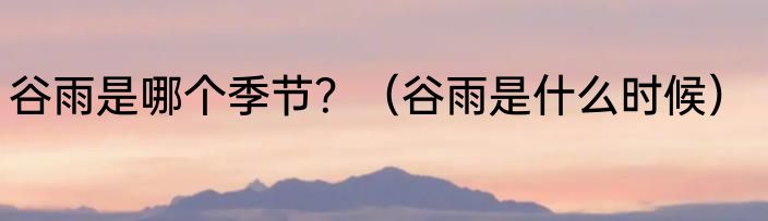 谷雨是哪个季节？（谷雨是什么时候）