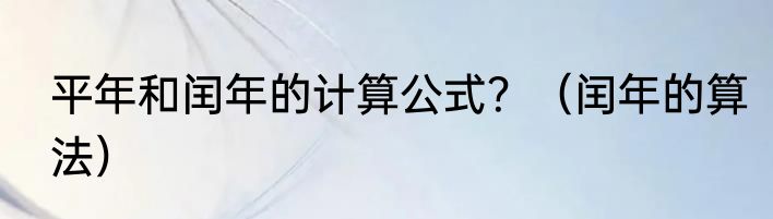 平年和闰年的计算公式？（闰年的算法）