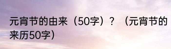 元宵节的由来（50字）？（元宵节的来历50字）