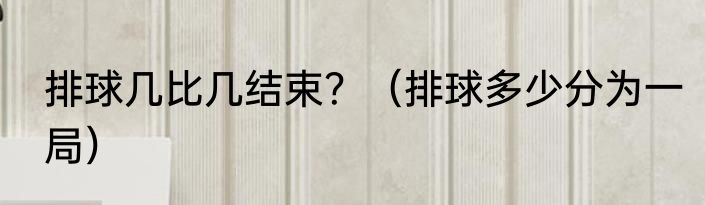 排球几比几结束？（排球多少分为一局）