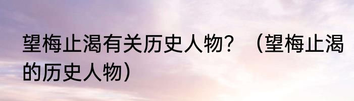 望梅止渴有关历史人物？（望梅止渴的历史人物）
