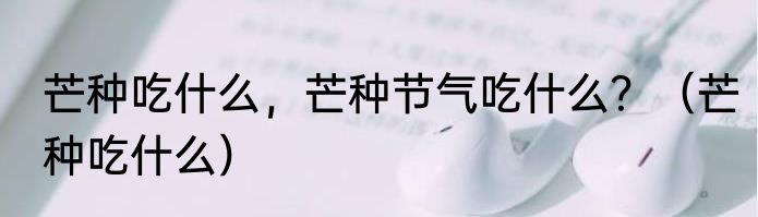 芒种吃什么，芒种节气吃什么？（芒种吃什么）