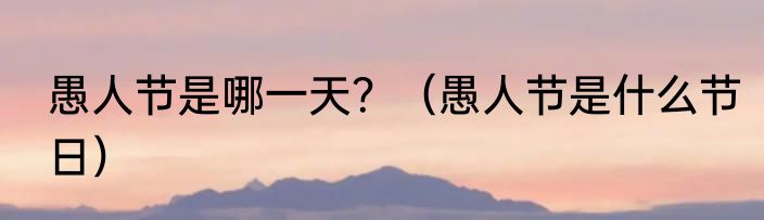 愚人节是哪一天？（愚人节是什么节日）