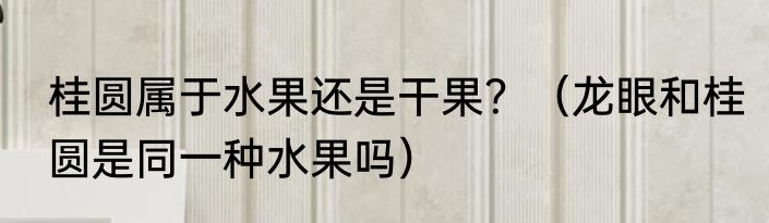 桂圆属于水果还是干果？（龙眼和桂圆是同一种水果吗）