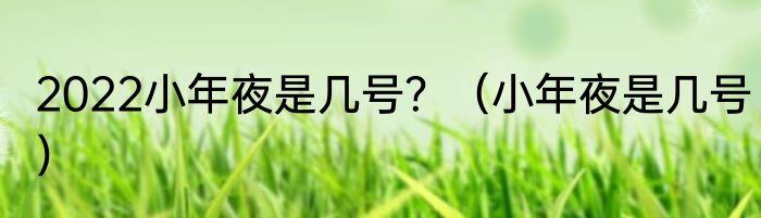 2022小年夜是几号？（小年夜是几号）