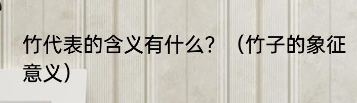 竹代表的含义有什么？（竹子的象征意义）