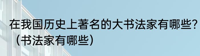 在我国历史上著名的大书法家有哪些？（书法家有哪些）