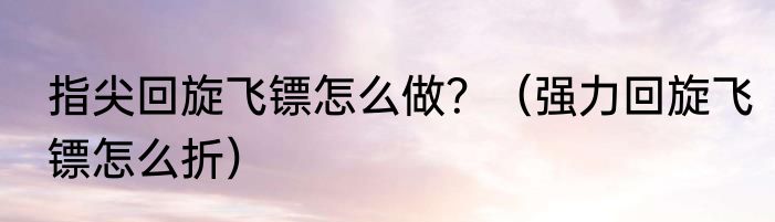 指尖回旋飞镖怎么做？（强力回旋飞镖怎么折）