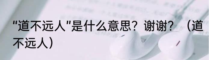 “道不远人”是什么意思？谢谢？（道不远人）