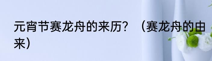 元宵节赛龙舟的来历？（赛龙舟的由来）