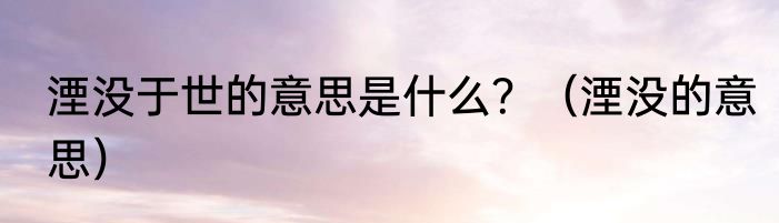 湮没于世的意思是什么？（湮没的意思）