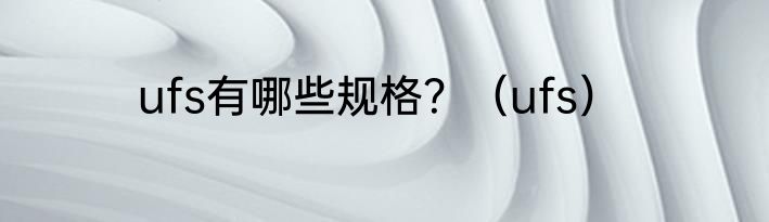 ufs有哪些规格？（ufs）