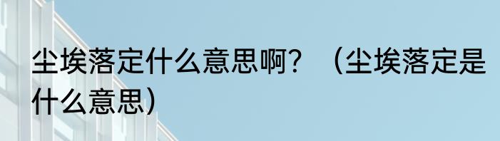 尘埃落定什么意思啊？（尘埃落定是什么意思）