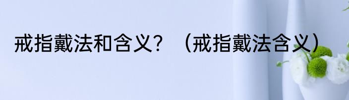 戒指戴法和含义？（戒指戴法含义）