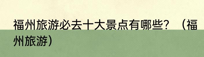 福州旅游必去十大景点有哪些？（福州旅游）