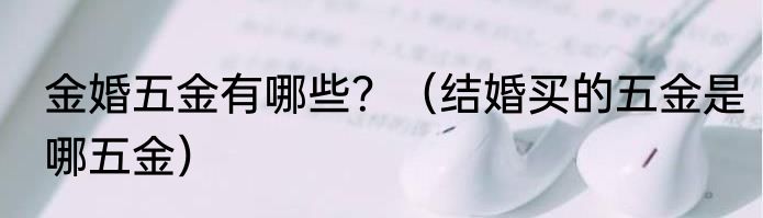 金婚五金有哪些？（结婚买的五金是哪五金）