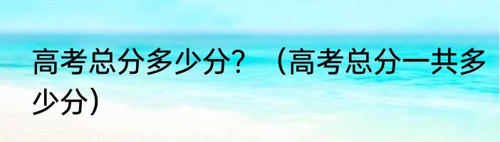 高考总分多少分？（高考总分一共多少分）