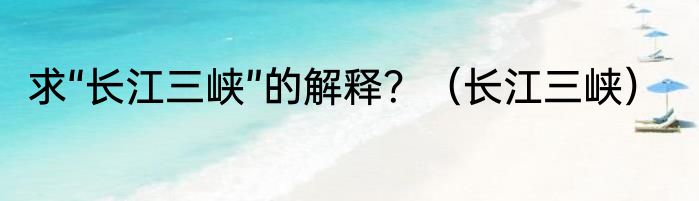 求“长江三峡”的解释？（长江三峡）