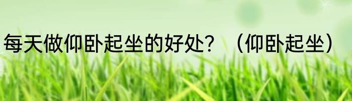 每天做仰卧起坐的好处？（仰卧起坐）