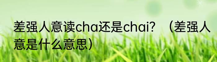 差强人意读cha还是chai？（差强人意是什么意思）