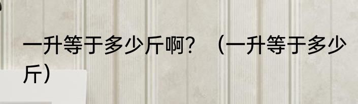 一升等于多少斤啊？（一升等于多少斤）