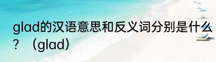 glad的汉语意思和反义词分别是什么？（glad）
