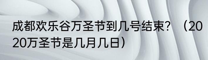 成都欢乐谷万圣节到几号结束？（2020万圣节是几月几日）