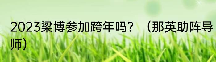 2023梁博参加跨年吗？（那英助阵导师）