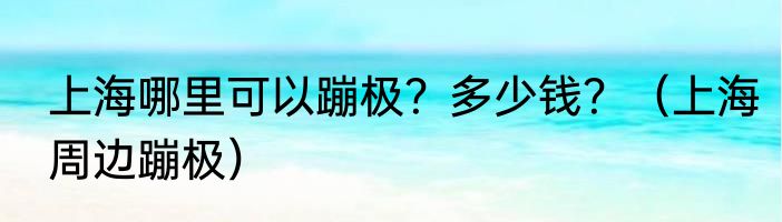 上海哪里可以蹦极？多少钱？（上海周边蹦极）