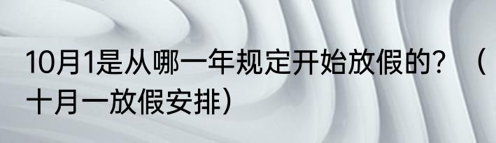 10月1是从哪一年规定开始放假的？（十月一放假安排）
