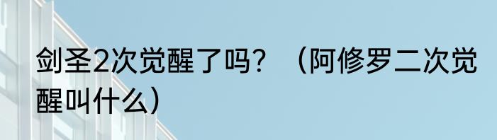 剑圣2次觉醒了吗？（阿修罗二次觉醒叫什么）