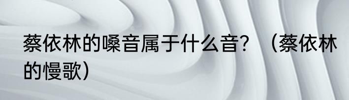 蔡依林的嗓音属于什么音？（蔡依林的慢歌）