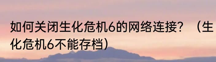 如何关闭生化危机6的网络连接？（生化危机6不能存档）