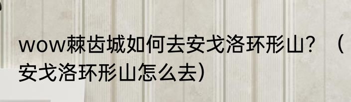 wow棘齿城如何去安戈洛环形山？（安戈洛环形山怎么去）