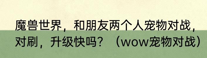 魔兽世界，和朋友两个人宠物对战，对刷，升级快吗？（wow宠物对战）