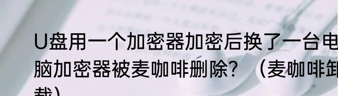 U盘用一个加密器加密后换了一台电脑加密器被麦咖啡删除？（麦咖啡卸载）