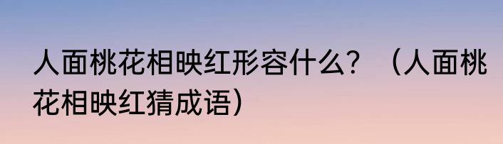 人面桃花相映红形容什么？（人面桃花相映红猜成语）
