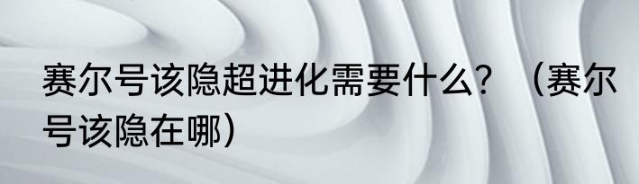 赛尔号该隐超进化需要什么？（赛尔号该隐在哪）