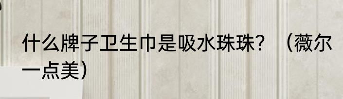 什么牌子卫生巾是吸水珠珠？（薇尔一点美）