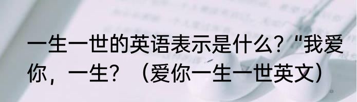 一生一世的英语表示是什么？“我爱你，一生？（爱你一生一世英文）