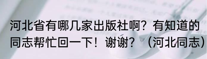 河北省有哪几家出版社啊？有知道的同志帮忙回一下！谢谢？（河北同志）